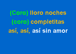 (Coro) lloro noches
(coro) completitas

asi, asi, asi sin amor