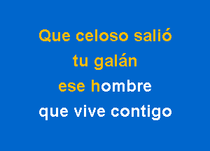 Que celoso salic')
tu gala'm

ese hombre
que vive contigo