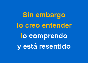 Sin embargo
lo creo entender

lo comprendo
y este'l resentido