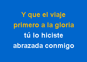 Y que el viaje
primero a la gloria

tL'J lo hiciste
abrazada conmigo