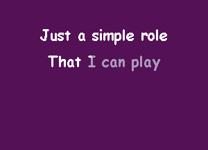 Just a simple role

That I can play