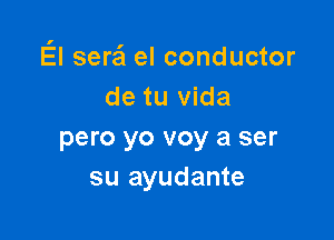 E'l serzi el conductor
de tu Vida

pero yo voy a ser
su ayudante