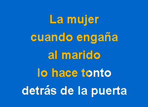 La mujer
cuando engar1a

al marido
lo hace tonto
detre'ls de la puerta