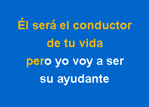 E'l serzi el conductor
de tu Vida

pero yo voy a ser
su ayudante