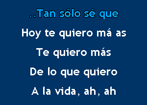 ..Tan s6lo sci- que

Hoy te quiero szI as
Te quiero szIs
De lo que quiero
A la Vida, ah, ah