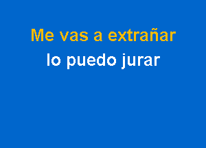 Me vas a extrafiar
lo puedo jurar