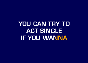 YOU CAN TRY TO
ACT SINGLE

IF YOU WANNA