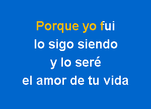 Porque yo fui
lo sigo siendo

y lo ser
el amor de tu Vida