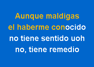 Aunque maldigas
el haberme conocido

no tiene sentido uoh
no, tiene remedio