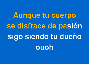 Aunque tu cuerpo
se disfrace de pasi6n

sigo siendo tu duerio
ouoh