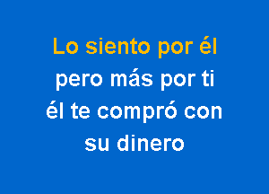 Lo siento por a
pero me'ls por ti

a te compr6 con
su dinero