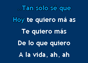 ..Tan s6lo sci- que

Hoy te quiero szI as
Te quiero szIs
De lo que quiero
A la Vida, ah, ah