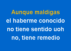 Aunque maldigas
el haberme conocido

no tiene sentido uoh
no, tiene remedio