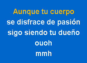 Aunque tu cuerpo
se disfrace de pasi6n

sigo siendo tu duerio
ouoh
mmh