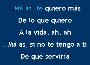 ..Ma as, te quiero m6s
De lo que quiero
A la Vida, ah, ah

..M6 as, si no te tengo a ti

De quc'e serviria