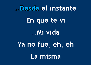 ..Desde el instante

En que te vi

..Mi Vida
Ya no fue, eh, eh

La misma