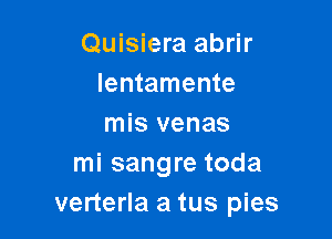 Quisiera abrir
lentamente

mis venas
mi sangre toda
verterla a tus pies