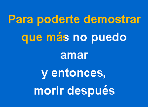 Para poderte demostrar
que me'ls no puedo

amar
y entonces,
morir despm'es