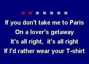 If you don't take me to Paris
On a lover's getaway
It's all right, it's all right
If I'd rather wear your T-shirt