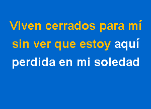 Viven cerrados para mi
sin ver que estoy aqui

perdida en mi soledad