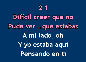 2 1
Dificil creer que no
Pude ver ..que estabas

A mi lado, oh
Y yo estaba aqui
Pensando en ti