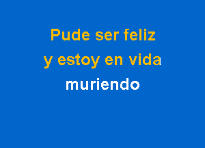 Pude ser feliz
y estoy en vida

muriendo