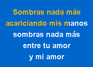 Sombras nada meis
acariciando mis manos

sombras nada ma'ls
entre tu amor
y mi amor