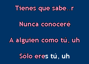 Tienes que sabe..r

Nunca conocew

A alguien como tL'I, uh

S6lo eres tu, uh