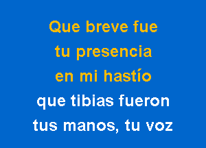 Que breve fue
tu presencia

en mi hastio
que tibias fueron
tus manos, tu voz