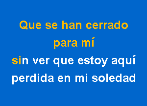 Que se han cerrado
para mi

sin ver que estoy aqui
perdida en mi soledad
