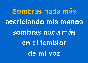 Sombras nada meis
acariciando mis manos

sombras nada ma'ls
en el temblor
de mi voz