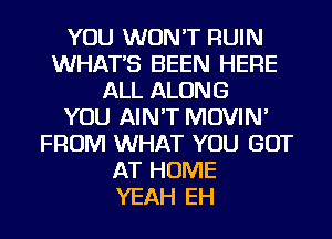 YOU WON'T RUIN
WHATS BEEN HERE
ALL ALONG
YOU AIN'T MOVIN'
FROM WHAT YOU GOT
AT HOME
YEAH EH