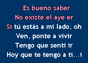 ..Es bueno saber
No existe el aye er
Si tL'I estas a mi lado, oh
Ven, ponte a vivir
Tengo que senti ir
Hoy que te tengo a ti...i