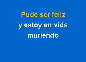 Pude ser feliz
y estoy en vida

muriendo