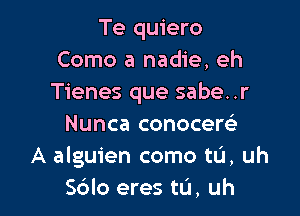 Te quiero
Como a nadie, eh
Tienes que sabe..r

Nunca conocers)
A alguien como tL'I, uh
Sdlo eres tu, uh