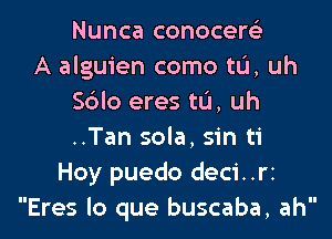 Nunca conocers'z
A alguien como tL'I, uh
S6lo eres ta, uh

..Tan sola. sin ti
Hoy puedo deci..rz
Eres lo que buscaba, ah