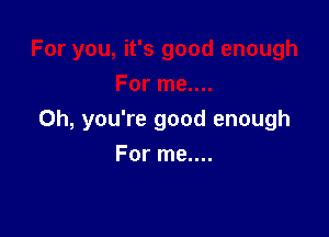 Oh, you're good enough

For me....