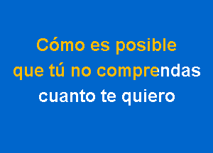 C6mo es posible
que tL'I no comprendas

cuanto te quiero