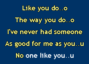 Like you do..o
The way you do..o

I've never had someone

As good for me as you..u

No one like you..u