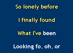 So lonely before
I finally found

What I've been

Looking fo, oh, or