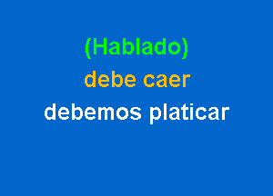 (Hablado)
debe caer

debemos platicar