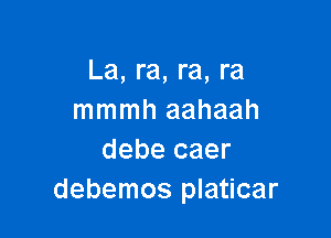 La, ra, ra, ra
mmmh aahaah

debe caer
debemos platicar