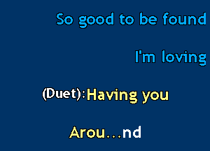 So good to be found

I'm loving

(Duet)IHav1'ng you

Arou...nd