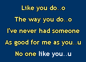 Like you do..o
The way you do..o

I've never had someone

As good for me as you..u

No one like you..u