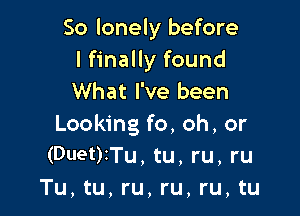 So lonely before
I finally found
What I've been

Looking fo, oh, or
(Duet)iTu, tu, ru, ru
Tu, tu, ru, ru, ru, tu