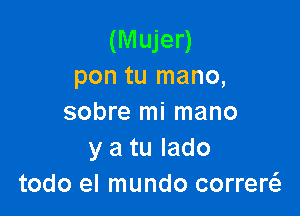 (Mujer)
pon tu mano,

sobre mi mano
y a tu Iado
todo el mundo correw