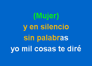 (Mujer)
y en silencio

sin palabras
yo mil cosas te diw