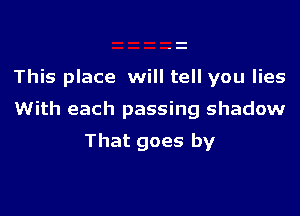 This place will tell you lies

With each passing shadow

That goes by