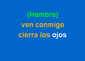 (Hombre)
ven conmigo

cierra los ojos