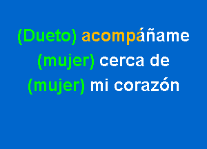 (Dueto) acompe'u'iame
(mujer) cerca de

(mujer) mi coraz6n